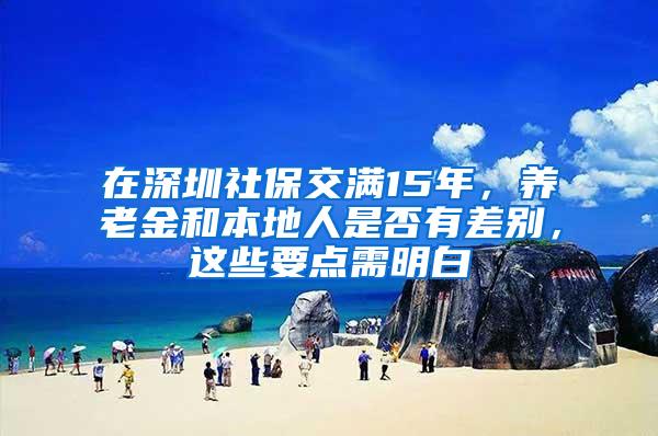 在深圳社保交满15年，养老金和本地人是否有差别，这些要点需明白