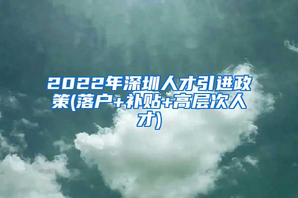 2022年深圳人才引进政策(落户+补贴+高层次人才)