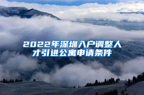 2022年深圳入户调整人才引进公寓申请条件