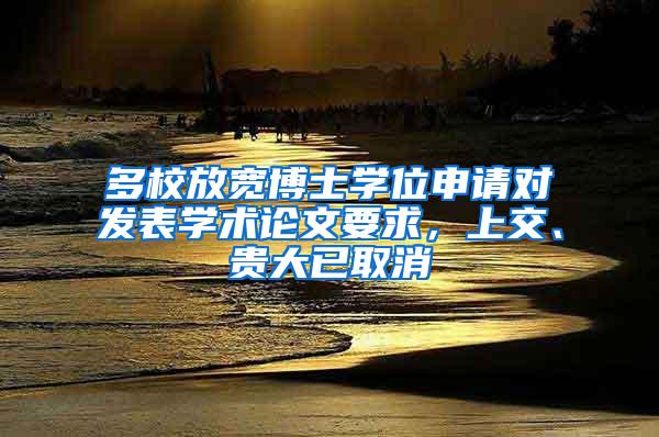 多校放宽博士学位申请对发表学术论文要求，上交、贵大已取消