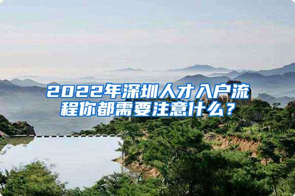 2022年深圳人才入户流程你都需要注意什么？