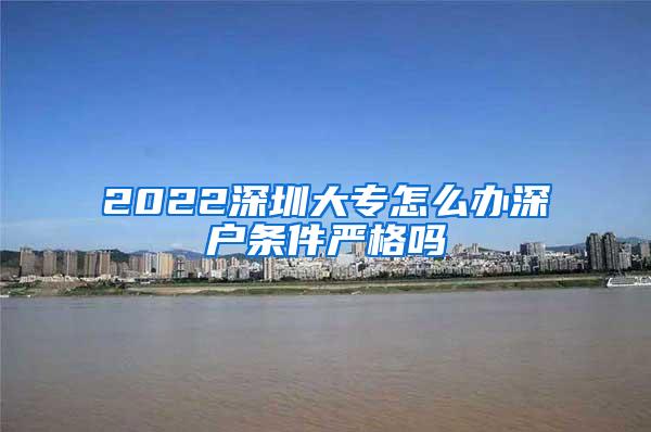 2022深圳大专怎么办深户条件严格吗