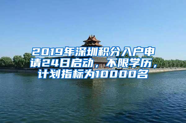 2019年深圳积分入户申请24日启动，不限学历，计划指标为10000名