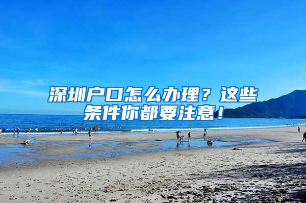 深圳户口怎么办理？这些条件你都要注意！