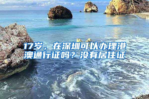 17岁，在深圳可以办理港澳通行证吗？没有居住证