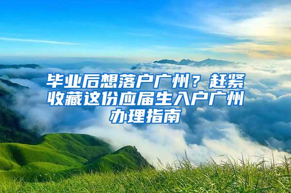 毕业后想落户广州？赶紧收藏这份应届生入户广州办理指南