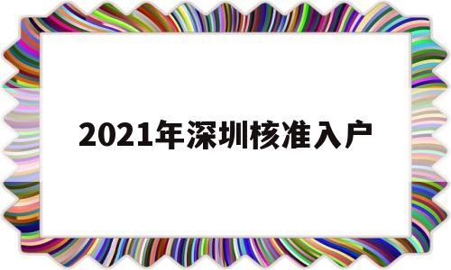 2021年深圳核准入户(深圳2021入户政策公布了吗) 深圳积分入户条件