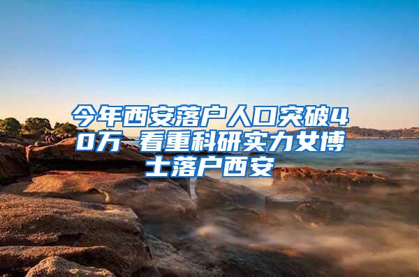 今年西安落户人口突破40万 看重科研实力女博士落户西安