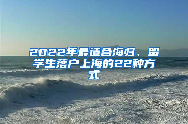 2022年最适合海归、留学生落户上海的22种方式