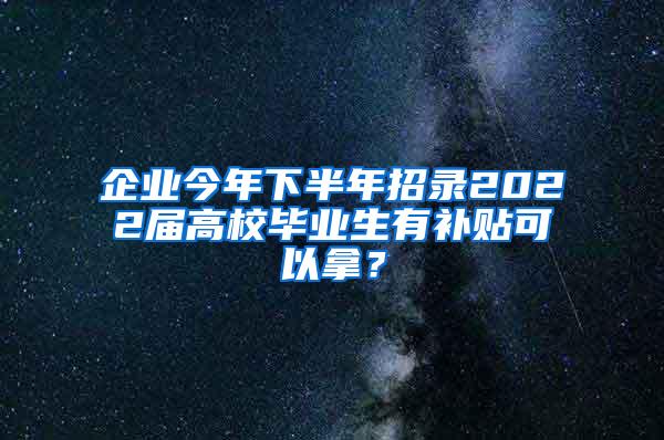 企业今年下半年招录2022届高校毕业生有补贴可以拿？