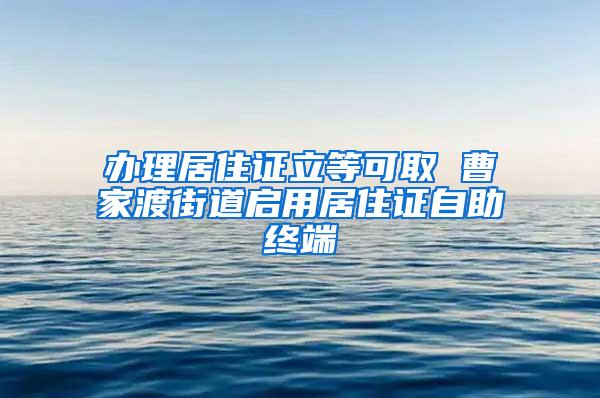 办理居住证立等可取 曹家渡街道启用居住证自助终端