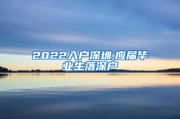 2022入户深圳,应届毕业生落深户