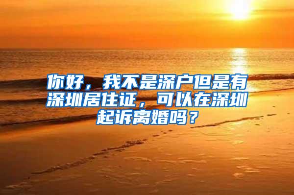 你好，我不是深户但是有深圳居住证，可以在深圳起诉离婚吗？