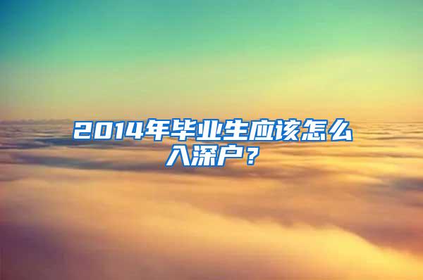 2014年毕业生应该怎么入深户？