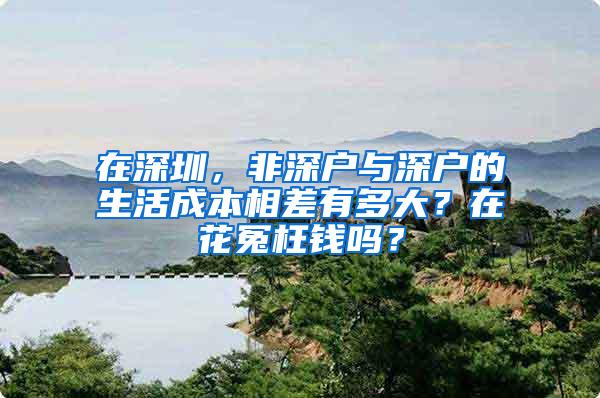 在深圳，非深户与深户的生活成本相差有多大？在花冤枉钱吗？