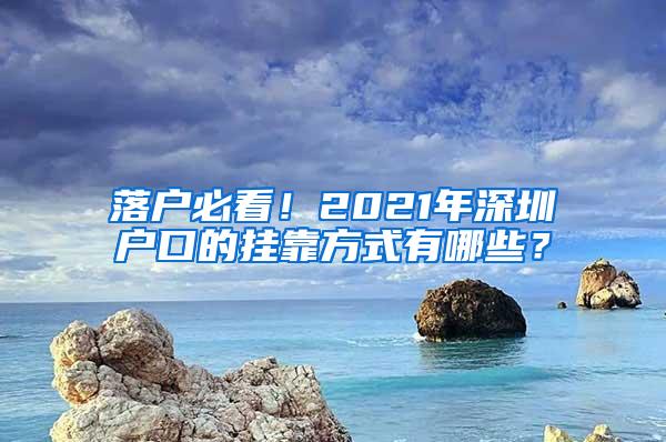 落户必看！2021年深圳户口的挂靠方式有哪些？