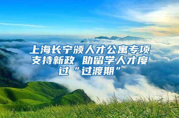 上海长宁颁人才公寓专项支持新政 助留学人才度过“过渡期”