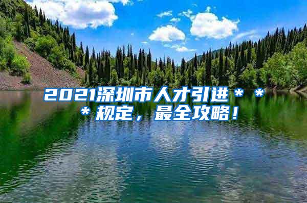 2021深圳市人才引进＊＊＊规定，最全攻略！