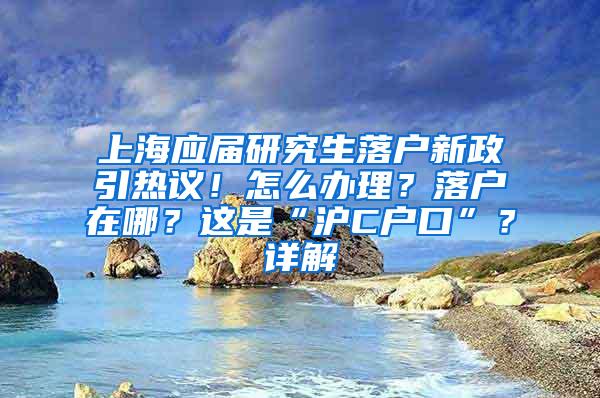 上海应届研究生落户新政引热议！怎么办理？落户在哪？这是“沪C户口”？详解→