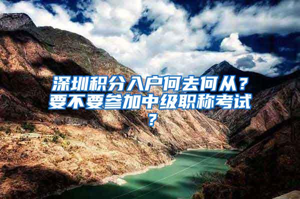 深圳积分入户何去何从？要不要参加中级职称考试？