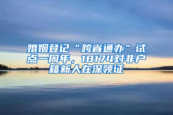 婚姻登记“跨省通办”试点一周年，18174对非户籍新人在深领证