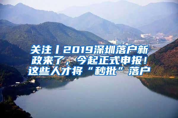 关注丨2019深圳落户新政来了，今起正式申报！这些人才将“秒批”落户