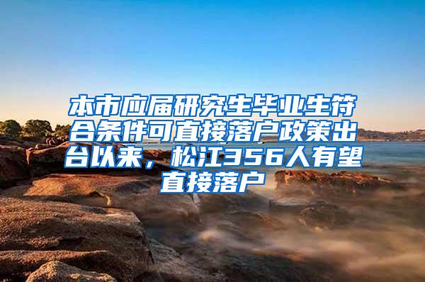 本市应届研究生毕业生符合条件可直接落户政策出台以来，松江356人有望直接落户