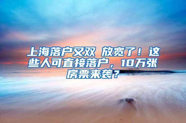 上海落户又双叒放宽了！这些人可直接落户，10万张房票来袭？