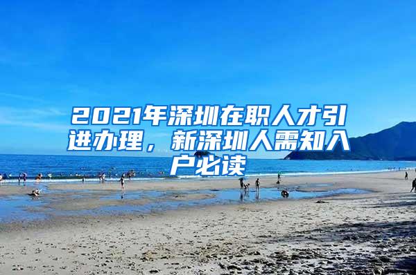 2021年深圳在职人才引进办理，新深圳人需知入户必读