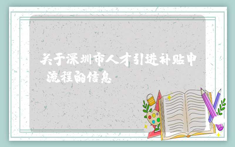 关于深圳市人才引进补贴申请流程的信息