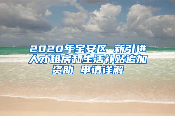 2020年宝安区 新引进人才租房和生活补贴追加资助 申请详解