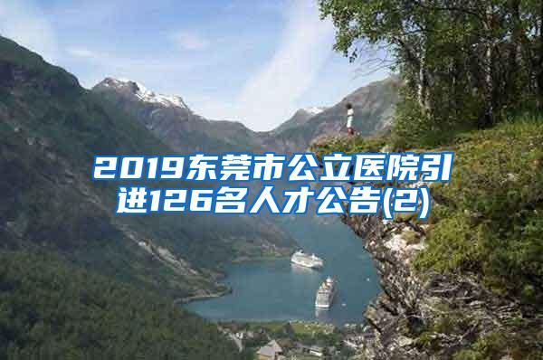 2019东莞市公立医院引进126名人才公告(2)