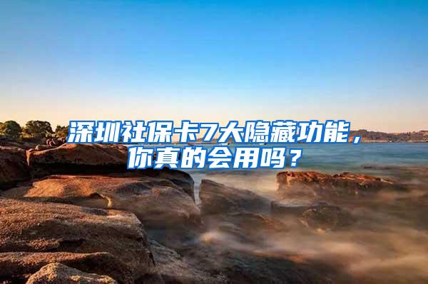 深圳社保卡7大隐藏功能，你真的会用吗？