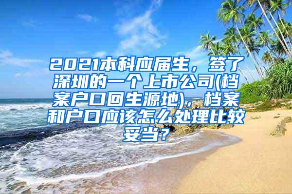 2021本科应届生，签了深圳的一个上市公司(档案户口回生源地)，档案和户口应该怎么处理比较妥当？