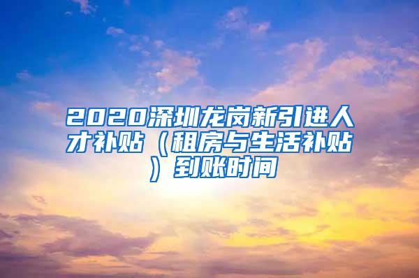 2020深圳龙岗新引进人才补贴（租房与生活补贴）到账时间