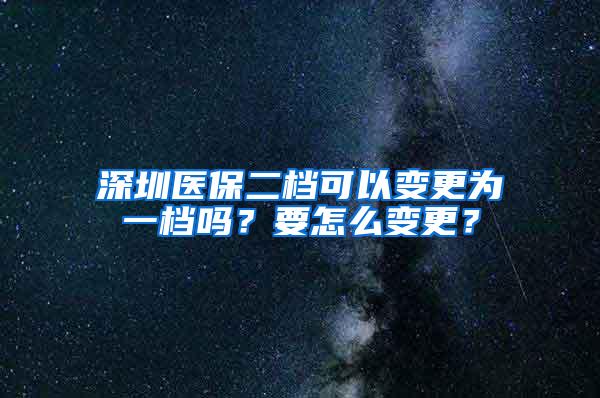 深圳医保二档可以变更为一档吗？要怎么变更？