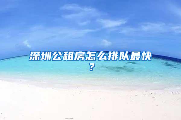 深圳公租房怎么排队最快？