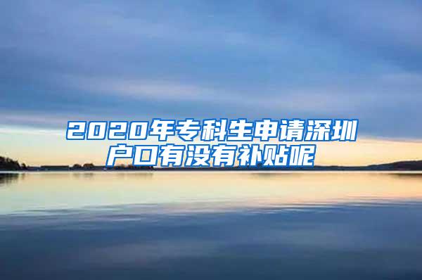 2020年专科生申请深圳户口有没有补贴呢