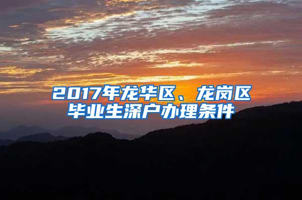 2017年龙华区、龙岗区毕业生深户办理条件