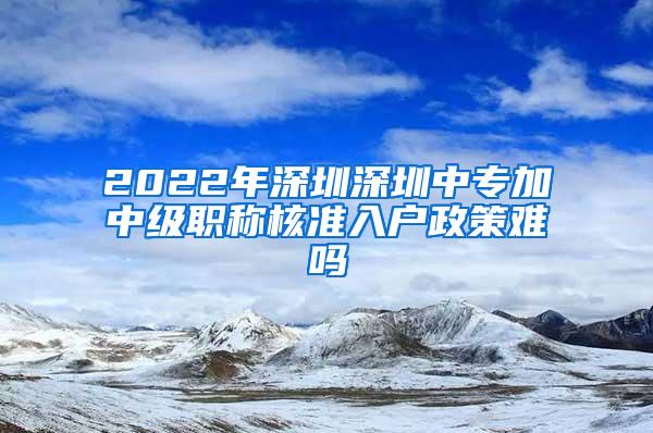 2022年深圳深圳中专加中级职称核准入户政策难吗