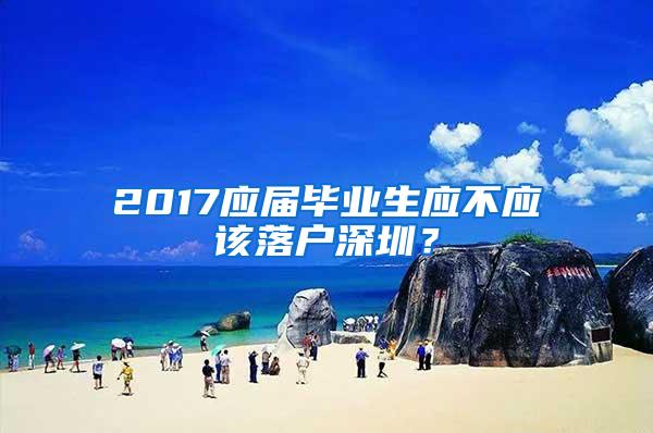 2017应届毕业生应不应该落户深圳？