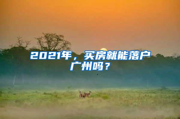 2021年，买房就能落户广州吗？