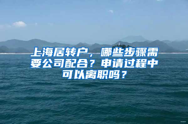 上海居转户，哪些步骤需要公司配合？申请过程中可以离职吗？