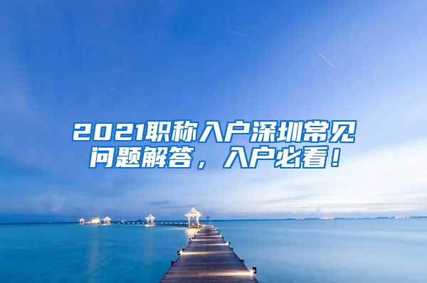 2021职称入户深圳常见问题解答，入户必看！