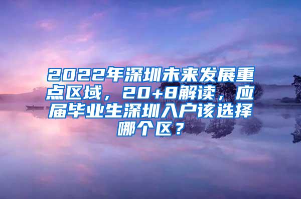 2022年深圳未来发展重点区域，20+8解读，应届毕业生深圳入户该选择哪个区？