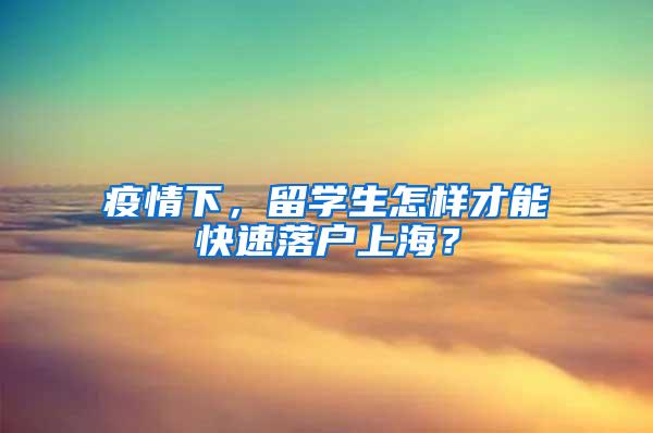 疫情下，留学生怎样才能快速落户上海？