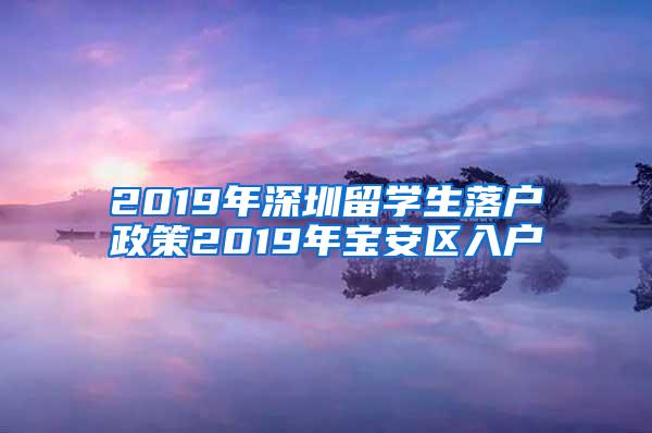 2019年深圳留学生落户政策2019年宝安区入户