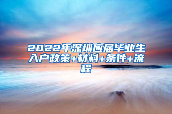 2022年深圳应届毕业生入户政策+材料+条件+流程