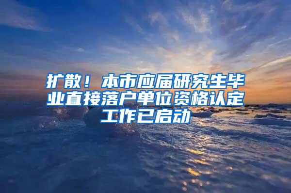 扩散！本市应届研究生毕业直接落户单位资格认定工作已启动