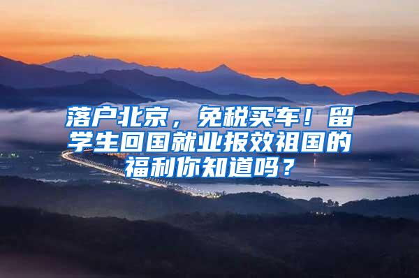 落户北京，免税买车！留学生回国就业报效祖国的福利你知道吗？